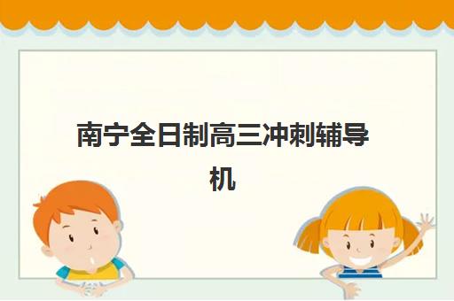 南宁全日制高三冲刺辅导机构报名时间及流程安排表如何查询？2025年最新时间节点与报名指南全解析