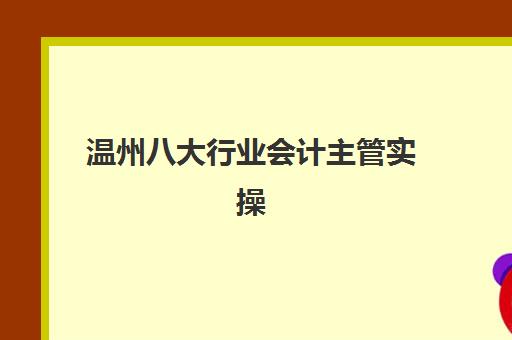 温州八大行业会计主管实操课程培训机构有哪些地方好？2025年最新权威推荐、择校标准与成功案例全解析
