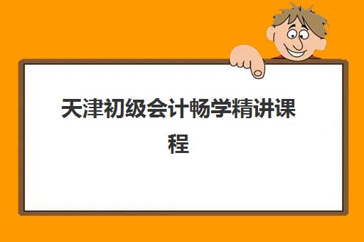 天津初级会计畅学精讲课程预报名时间2026如何安排？最新时间预测、报名流程详解与课程选择全攻略