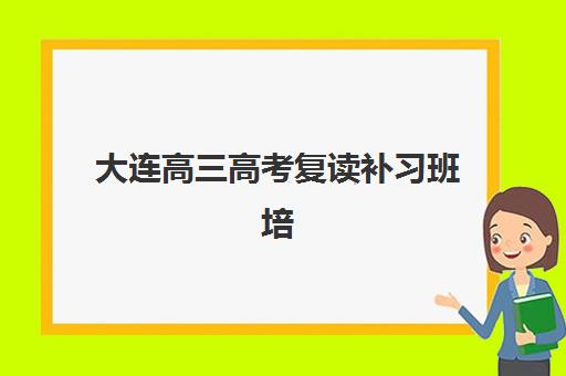 大连高三高考复读补习班培训机构哪家口碑比较好？2025年最新权威Top10榜单与科学择校全指南