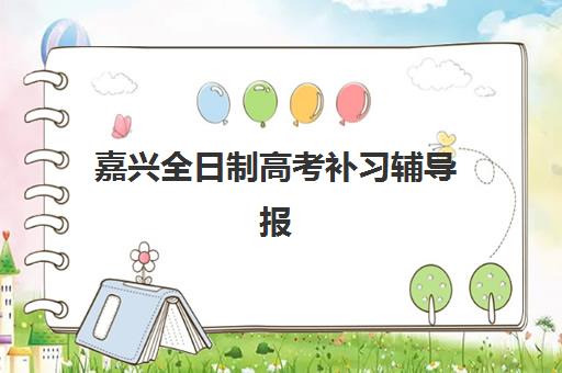 嘉兴全日制高考补习辅导报名时间及流程安排如何查询？2025年最新时间表、各校特色解析与报名全攻略指南