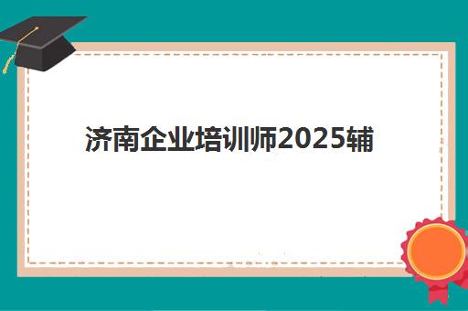济南企业培训师2025辅导班哪儿最好如何选择？最新排名前十、各机构特色与报读指南全解析