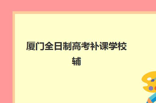 厦门全日制高考补课学校辅导培训机构哪家好？2025年最新权威排名与科学择校全攻略