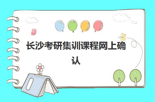 长沙考研集训课程网上确认时间2025如何查询？最新官方日程、确认流程与备考指南全解析