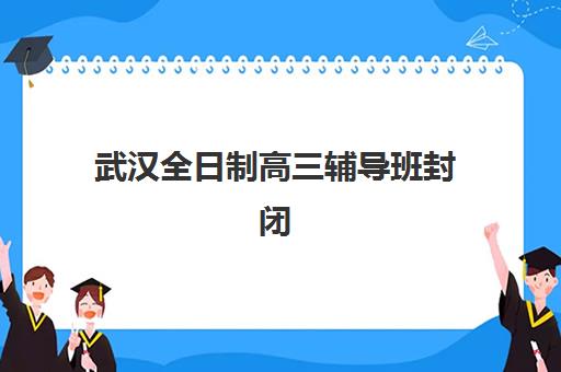 武汉全日制高三辅导班封闭式集训营地址在哪？2025年最新校区分布与靠谱机构选择全攻略