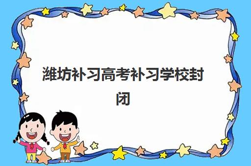 潍坊补习高考补习学校封闭学校排名一览表如何查询？2025年最新权威榜单与择校全攻略