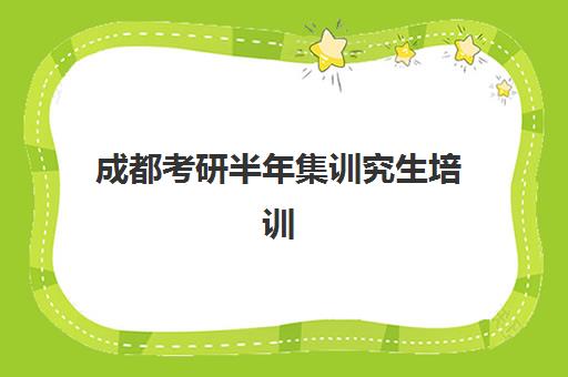 成都考研半年集训究生培训班排名机构如何科学选择？2025年最新排名解析、择校技巧与备考全攻略