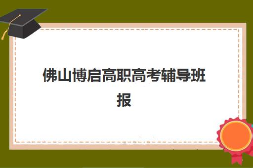 佛山博启高职高考辅导班报名条件及费用详解，中职生升学必看攻略