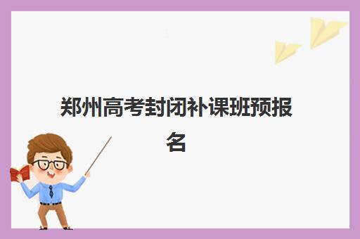 郑州高考封闭补课班预报名费用多少钱？2025年最新价格表与择校指南