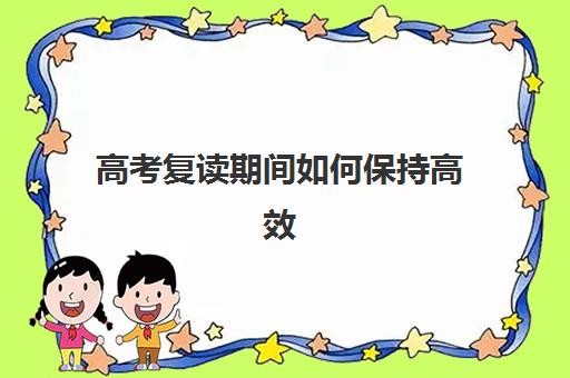高考复读期间如何保持高效心态？复读生常见心理问题分析与实用应对策略指南