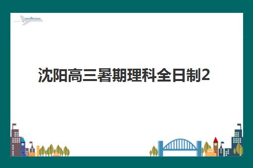 沈阳高三暑期理科全日制2025培训机构前十名如何选？最新排名与择校全攻略