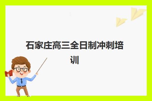 石家庄高三全日制冲刺培训班集中训练营在哪报名？2025年最新十大机构报名指南与择校全攻略