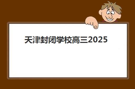 天津封闭学校高三2025年考试时间如何查询?最新权威时间表、备考策略与择校全攻略 天津封闭学校高三2025年考试时间如何查询?最新权威时间表、备考策略与择校全攻略
