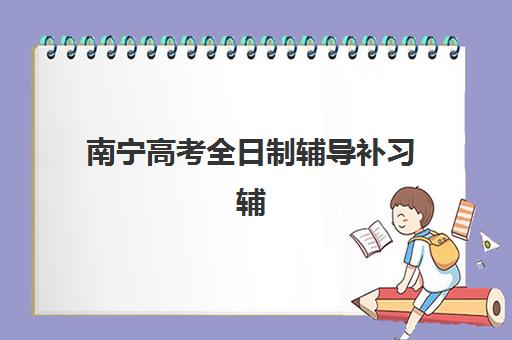 南宁高考全日制辅导补习辅导机构排名榜前十名如何选择？2025年权威TOP10榜单解析、择校指南与避坑全攻略