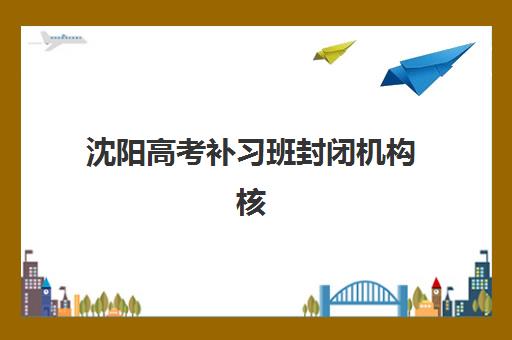 沈阳高考补习班封闭机构核心竞争力如何对比？2025年顶尖机构排名与择校全攻略