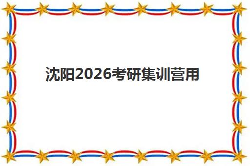 沈阳2026考研集训营用户满意度标杆机构有哪些？五大高口碑机构深度剖析与选择指南