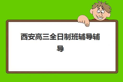 西安高三全日制班辅导辅导机构哪家好一点？2025年最新权威排名解析、各校特色剖析与科学择校全指南