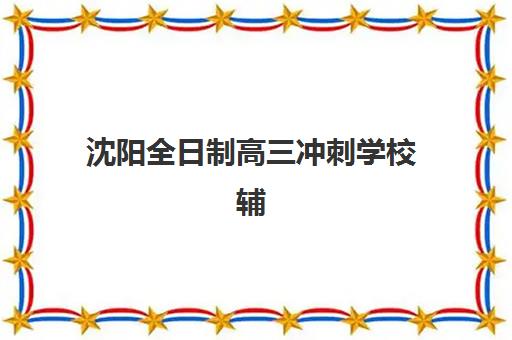 沈阳全日制高三冲刺学校辅导机构排名一览表如何查询？2025年最新权威排名与择校全攻略