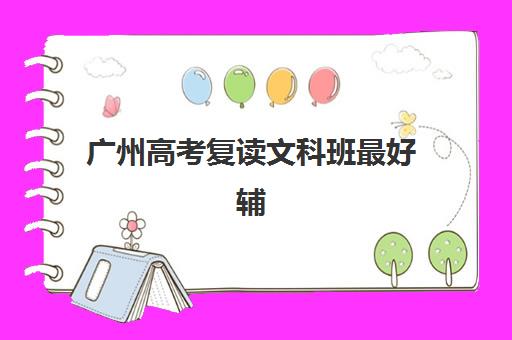 广州高考复读文科班最好辅导学校有哪些？最新排名与择校全攻略解析