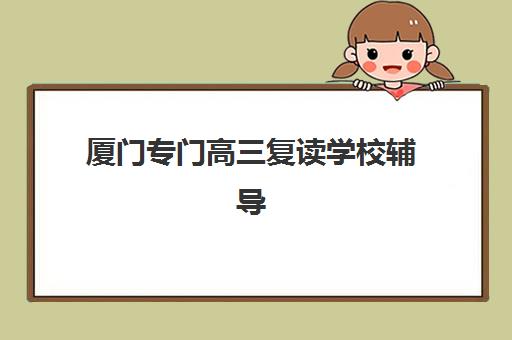厦门专门高三复读学校辅导机构有哪些地方好？2025年最新排名前十与科学择校全指南