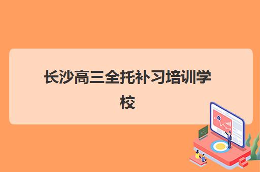 长沙高三全托补习培训学校排名榜前十名如何选择？2025年最新评测与择校全攻略