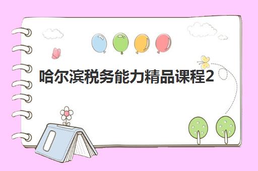 哈尔滨税务能力精品课程2025年时间具体时间如何查询？最新课程安排、报名流程与学习指南全解析