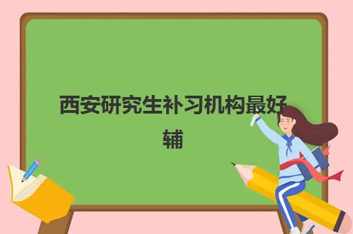 西安研究生补习机构最好辅导学校是哪个？2025年权威排名、择校技巧及全程避坑指南