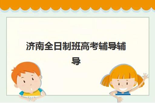 济南全日制班高考辅导辅导机构哪家强一点？2025年最新权威TOP5排名、各校特色深度解析与科学择校全指南