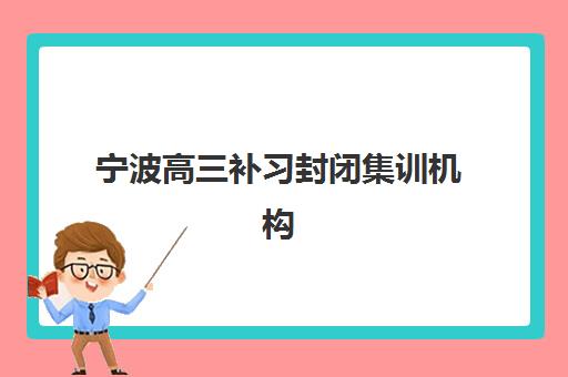 宁波高三补习封闭集训机构排行榜前十名如何查询？2025年最新权威榜单、各校特色与科学择校全指南