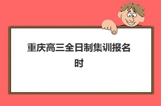 重庆高三全日制集训报名时间及流程指南：关键节点与择校策略