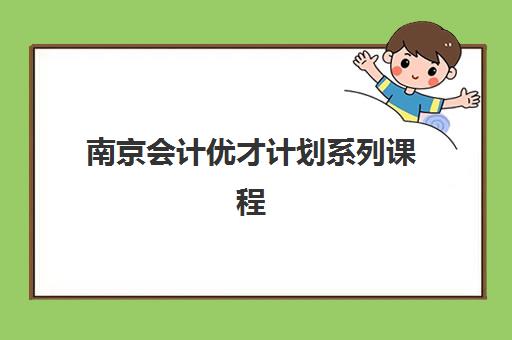南京会计优才计划系列课程培训机构哪家强些？2025年最新排名、择校标准与成功案例解析