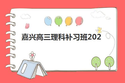 嘉兴高三理科补习班2025培训机构前十名如何选择？最新排名榜单、择校标准与成功案例全解析