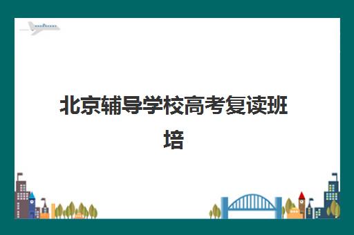 北京辅导学校高考复读班培训机构哪家好？2025年最新排名与择校全攻略