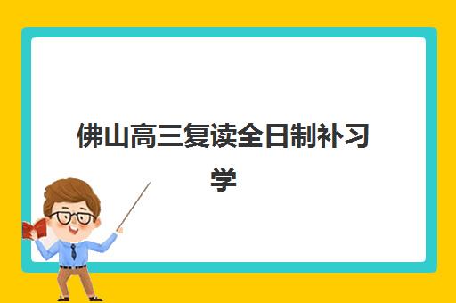 佛山高三复读全日制补习学校辅导班有哪些地方招生？2023年权威招生地点分布、报名流程与择校攻略全解析