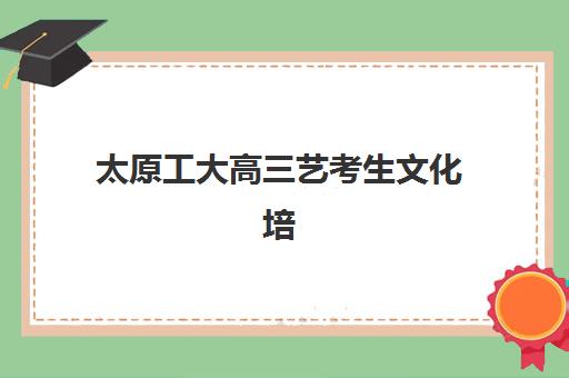 太原工大高三艺考生文化培训班集训费用多少钱？2025年收费标准全面解析与择校性价比深度评估指南