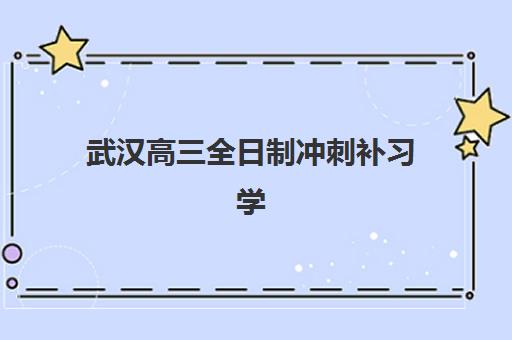 武汉高三全日制冲刺补习学校如何选择最好辅导学校？2025年权威排名、各校优劣势对比与个性化择校全指南