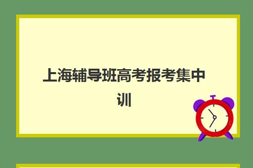 上海辅导班高考报考集中训练营有哪些学校？2025年最新权威机构榜单解读与科学择校避坑全指南