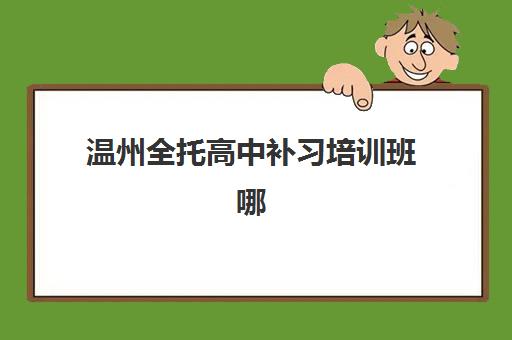 温州全托高中补习培训班哪个最好一点如何选择？2025年最新权威排名、各校特色深度解析与择校全攻略