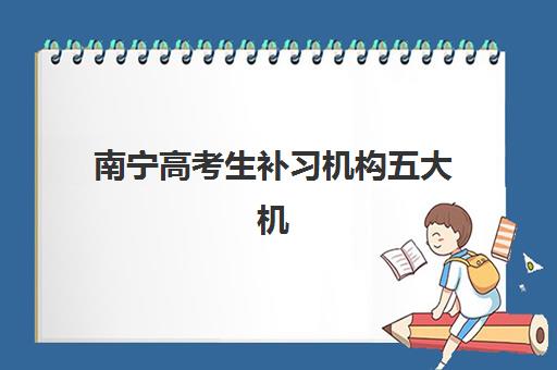 南宁高考生补习机构五大机构技术白皮书如何获取？2025年权威排名详情、择校标准与科学选择全指南