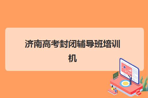 济南高考封闭辅导班培训机构寄宿基地有哪些？2025年最新权威排名与科学择校全攻略指南