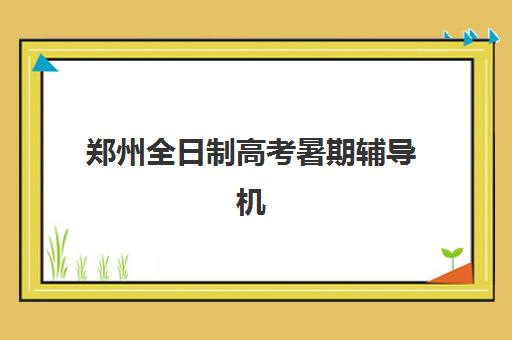 郑州全日制高考暑期辅导机构最新排行榜如何查询？2025年权威十大榜单、择校标准与报名全指南