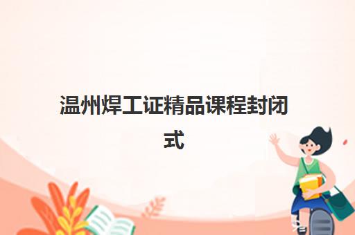 温州焊工证精品课程封闭式集训营有哪些学校，2025年选择攻略与五大机构全解析