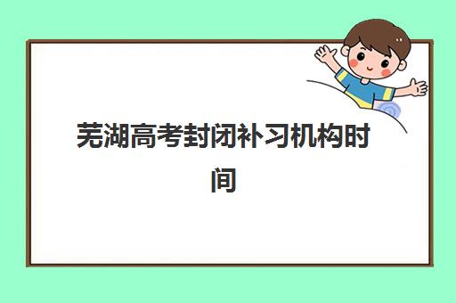 芜湖高考封闭补习机构时间2025年公布如何查询？最新官方日程深度解析、各校时间对比与科学报名全指南