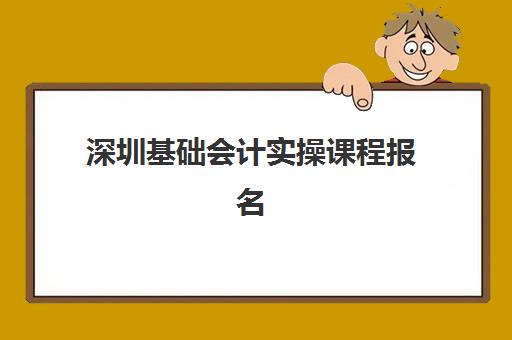 深圳基础会计实操课程报名确认时间是几号啊？2025年开课时间表与报名流程全解析