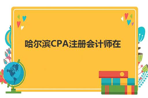哈尔滨CPA注册会计师在线提升课程预报名费用多少钱啊？2025年费用明细与报名全指南