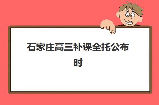 石家庄高三补课全托公布时间2025年如何查询最准确？最新时间安排、报名流程与备考全攻略