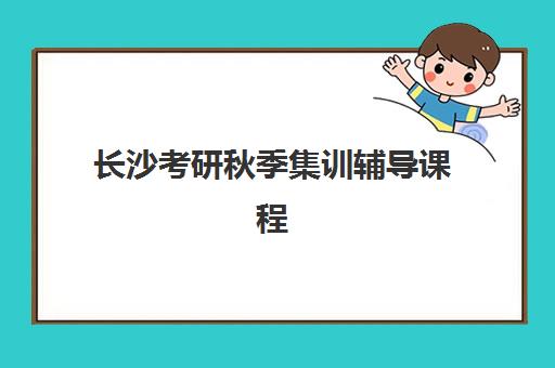 长沙考研秋季集训辅导课程预报名考点有哪些专业？2025年最新专业清单与报名攻略
