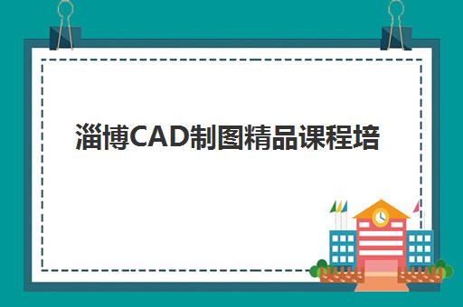 淄博CAD制图精品课程培训班哪个比较好？2025年最新权威机构评测、课程特色对比与科学选择全指南