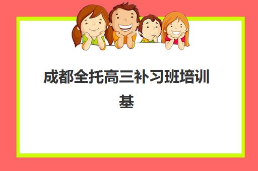 成都全托高三补习班培训基地有哪些学校？2023年权威推荐榜单、择校标准与成功案例全解析