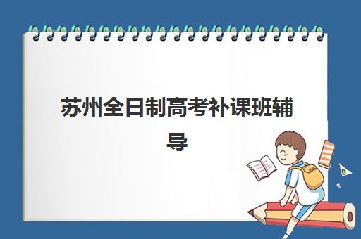 苏州全日制高考补课班辅导机构哪家强一点啊？2025年最新排名详情、择校指南与成功案例全解析